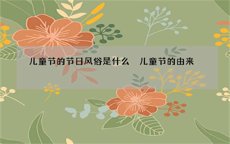 儿童节的节日风俗是什么 儿童节的由来